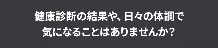 健康診断の結果や、日々の体調で気になることはありませんか？